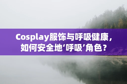 Cosplay服饰与呼吸健康，如何安全地‘呼吸’角色？