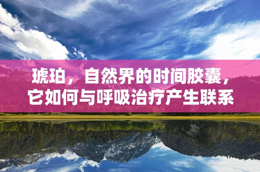 琥珀，自然界的时间胶囊，它如何与呼吸治疗产生联系？