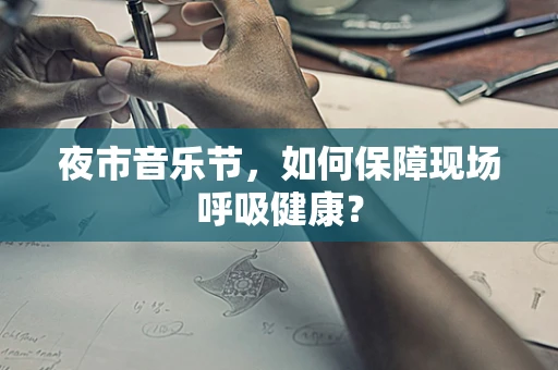 夜市音乐节，如何保障现场呼吸健康？