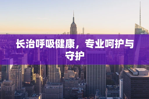 长治呼吸健康，专业呵护与守护