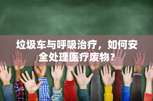 垃圾车与呼吸治疗，如何安全处理医疗废物？