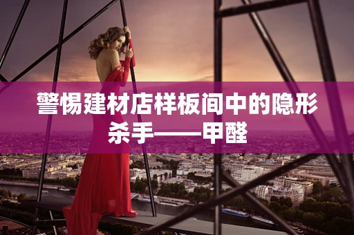 警惕建材店样板间中的隐形杀手——甲醛