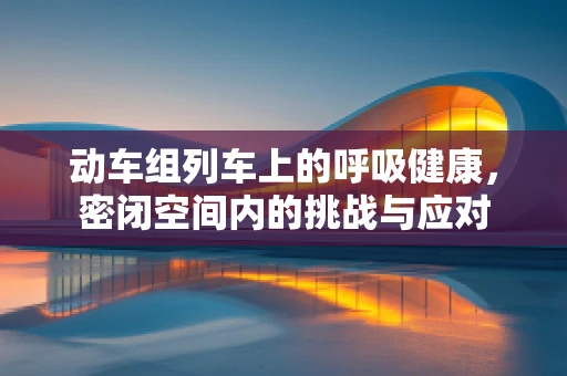 动车组列车上的呼吸健康，密闭空间内的挑战与应对