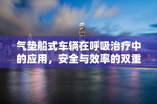 气垫船式车辆在呼吸治疗中的应用，安全与效率的双重考量