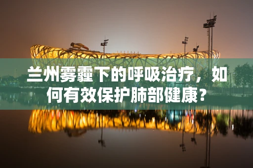 兰州雾霾下的呼吸治疗，如何有效保护肺部健康？