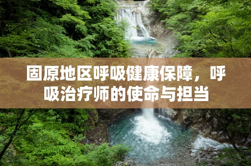 固原地区呼吸健康保障，呼吸治疗师的使命与担当