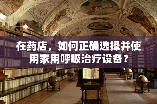在药店，如何正确选择并使用家用呼吸治疗设备？