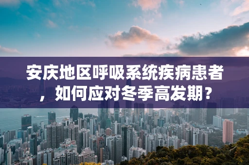 安庆地区呼吸系统疾病患者，如何应对冬季高发期？