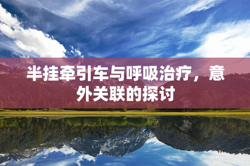 半挂牵引车与呼吸治疗，意外关联的探讨