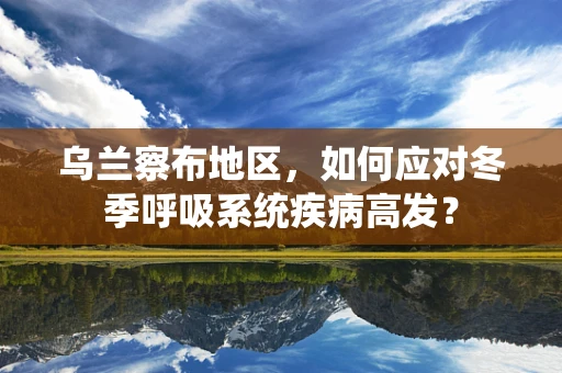 乌兰察布地区，如何应对冬季呼吸系统疾病高发？