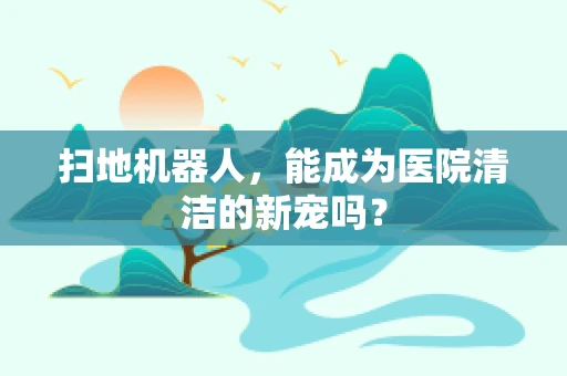 扫地机器人，能成为医院清洁的新宠吗？