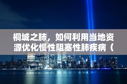 桐城之肺，如何利用当地资源优化慢性阻塞性肺疾病（COPD）患者的呼吸治疗？