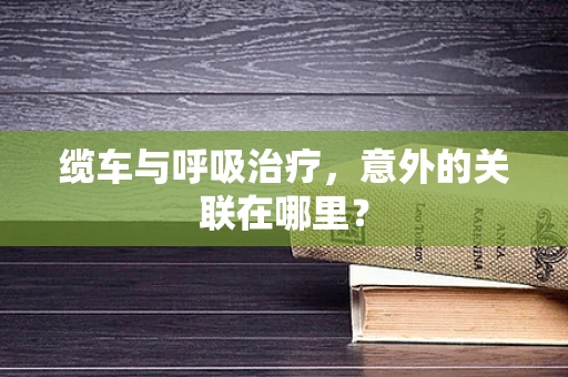 缆车与呼吸治疗，意外的关联在哪里？