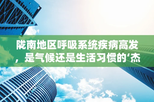 陇南地区呼吸系统疾病高发，是气候还是生活习惯的‘杰作’？