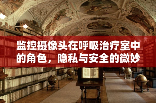 监控摄像头在呼吸治疗室中的角色，隐私与安全的微妙平衡