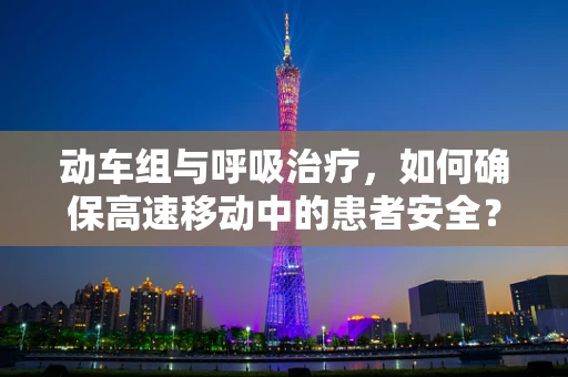 动车组与呼吸治疗，如何确保高速移动中的患者安全？