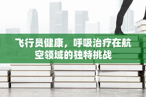 飞行员健康，呼吸治疗在航空领域的独特挑战