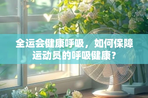 全运会健康呼吸，如何保障运动员的呼吸健康？