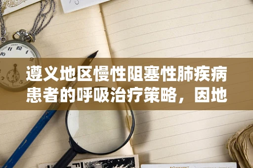 遵义地区慢性阻塞性肺疾病患者的呼吸治疗策略，因地制宜还是标准统一？