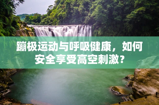 蹦极运动与呼吸健康，如何安全享受高空刺激？