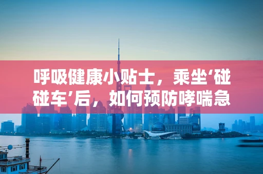 呼吸健康小贴士，乘坐‘碰碰车’后，如何预防哮喘急性发作？