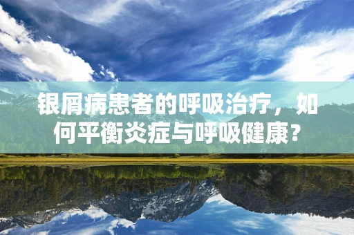 银屑病患者的呼吸治疗，如何平衡炎症与呼吸健康？