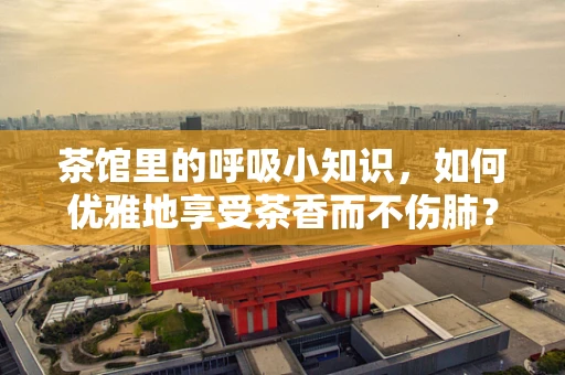 茶馆里的呼吸小知识，如何优雅地享受茶香而不伤肺？