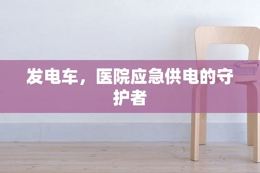 发电车，医院应急供电的守护者