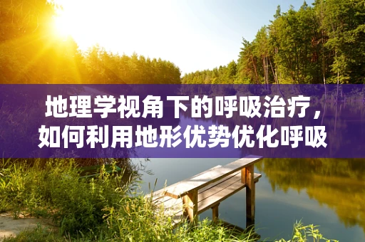 地理学视角下的呼吸治疗，如何利用地形优势优化呼吸治疗？