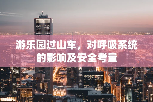 游乐园过山车，对呼吸系统的影响及安全考量