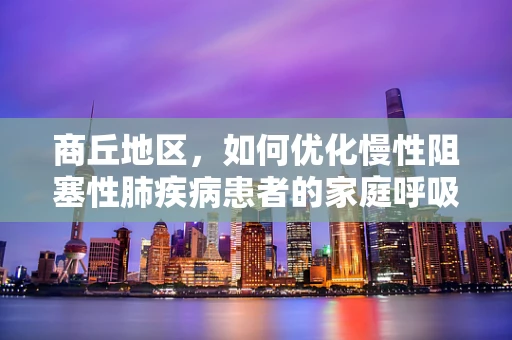 商丘地区，如何优化慢性阻塞性肺疾病患者的家庭呼吸治疗管理？