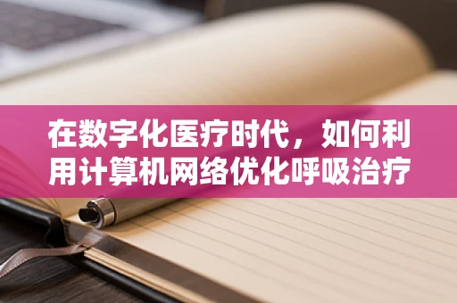 在数字化医疗时代，如何利用计算机网络优化呼吸治疗流程？