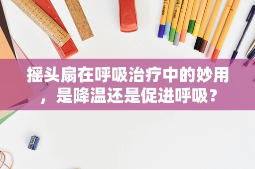摇头扇在呼吸治疗中的妙用，是降温还是促进呼吸？