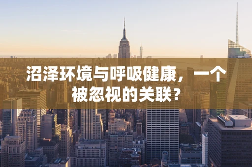 沼泽环境与呼吸健康，一个被忽视的关联？