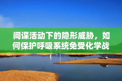 间谍活动下的隐形威胁，如何保护呼吸系统免受化学战剂影响？