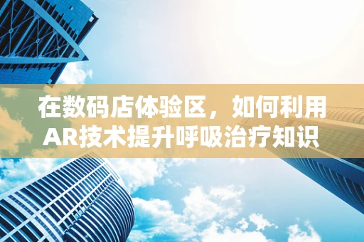 在数码店体验区，如何利用AR技术提升呼吸治疗知识普及的趣味性？