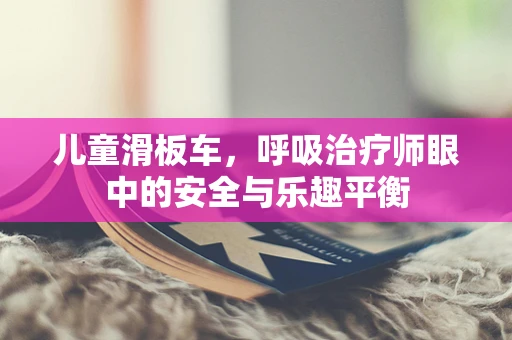 儿童滑板车，呼吸治疗师眼中的安全与乐趣平衡