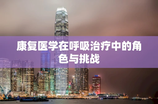 康复医学在呼吸治疗中的角色与挑战