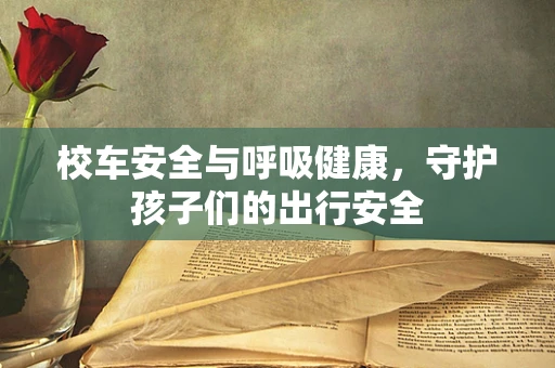 校车安全与呼吸健康，守护孩子们的出行安全