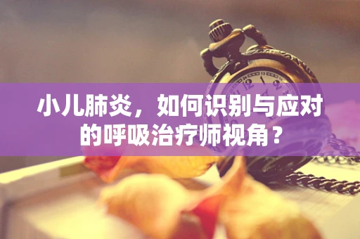 小儿肺炎，如何识别与应对的呼吸治疗师视角？