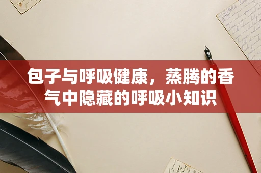 包子与呼吸健康，蒸腾的香气中隐藏的呼吸小知识
