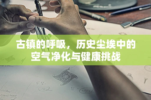古镇的呼吸，历史尘埃中的空气净化与健康挑战