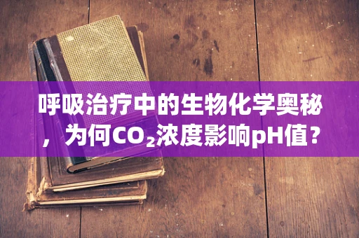 呼吸治疗中的生物化学奥秘，为何CO₂浓度影响pH值？