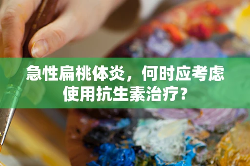 急性扁桃体炎，何时应考虑使用抗生素治疗？