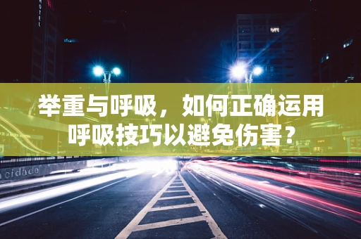 举重与呼吸，如何正确运用呼吸技巧以避免伤害？