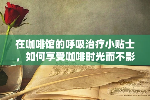 在咖啡馆的呼吸治疗小贴士，如何享受咖啡时光而不影响呼吸健康？