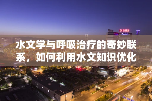 水文学与呼吸治疗的奇妙联系，如何利用水文知识优化病房环境？