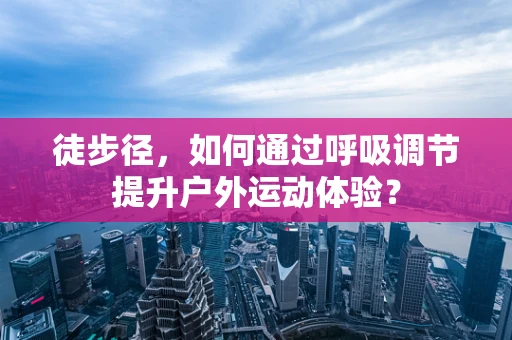 徒步径，如何通过呼吸调节提升户外运动体验？