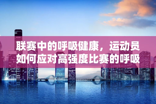 联赛中的呼吸健康，运动员如何应对高强度比赛的呼吸挑战？