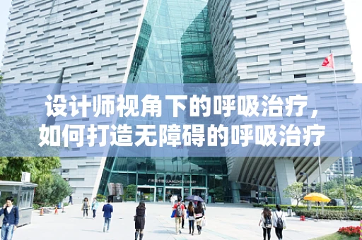设计师视角下的呼吸治疗，如何打造无障碍的呼吸治疗环境？